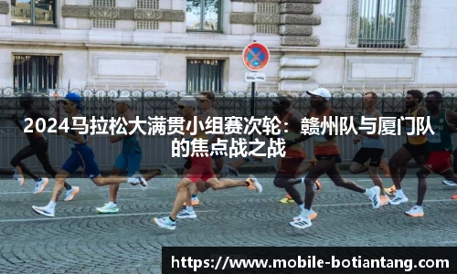 2024马拉松大满贯小组赛次轮：赣州队与厦门队的焦点战之战