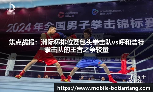 焦点战报：洲际杯排位赛包头拳击队vs呼和浩特拳击队的王者之争较量