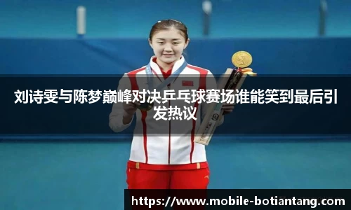 刘诗雯与陈梦巅峰对决乒乓球赛场谁能笑到最后引发热议