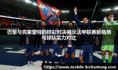 巴黎与克莱蒙特的精彩对决揭示法甲联赛新格局与球队实力对比