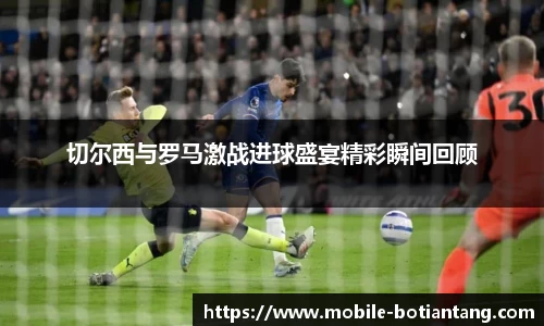切尔西与罗马激战进球盛宴精彩瞬间回顾